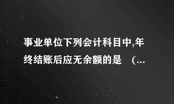 事业单位下列会计科目中,年终结账后应无余额的是 ( )来自