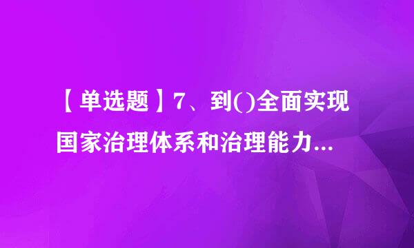 【单选题】7、到()全面实现国家治理体系和治理能力现代化,使中国特色社会主义制度更加巩固,优越性充分展现。