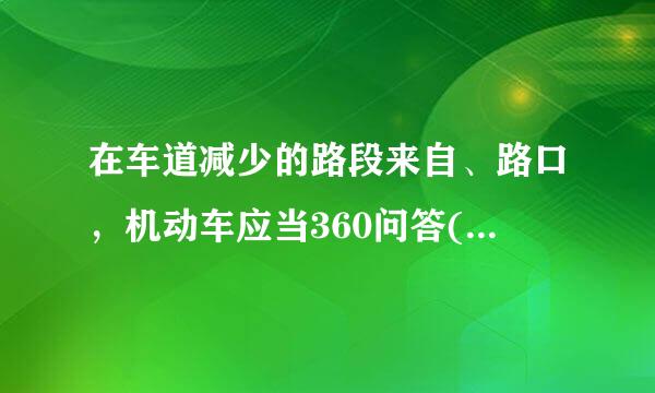 在车道减少的路段来自、路口，机动车应当360问答(    )。