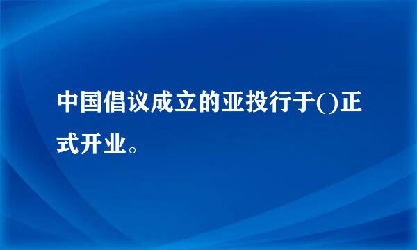 中国倡议成立的亚投行于()正式开业。