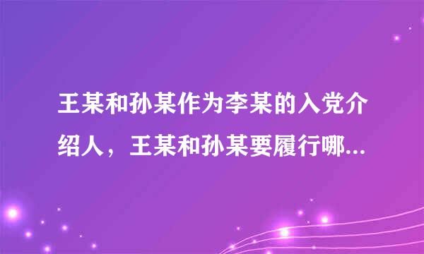 王某和孙某作为李某的入党介绍人，王某和孙某要履行哪些职责来自?( )