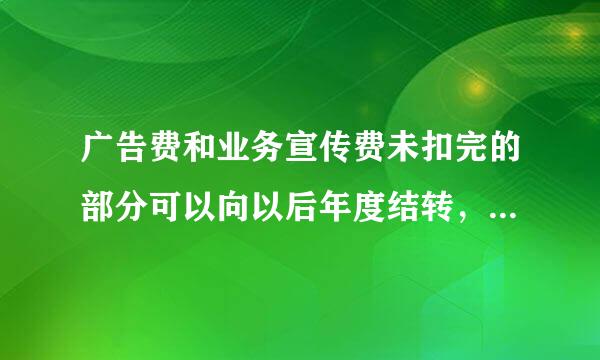 广告费和业务宣传费未扣完的部分可以向以后年度结转，可以结什投胜板唱溶的路封转多少年？