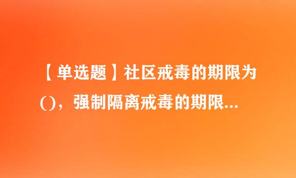 【单选题】社区戒毒的期限为()，强制隔离戒毒的期限为()。