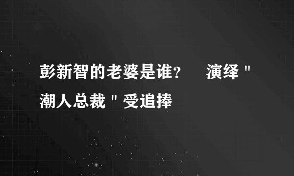 彭新智的老婆是谁？ 演绎＂潮人总裁＂受追捧