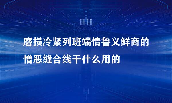 磨损冷紧列班端情鲁义鲜商的憎恶缝合线干什么用的