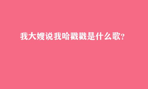 我大嫂说我哈戳戳是什么歌？