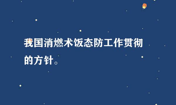 我国消燃术饭态防工作贯彻 的方针。