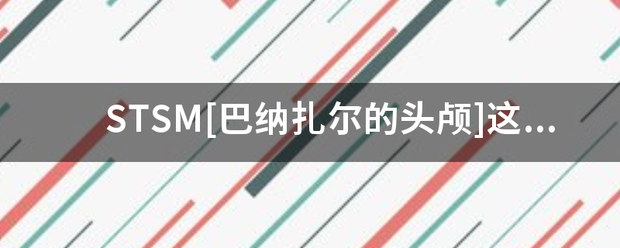 STSM[巴纳扎尔的头颅]古病则就这个为什么不出