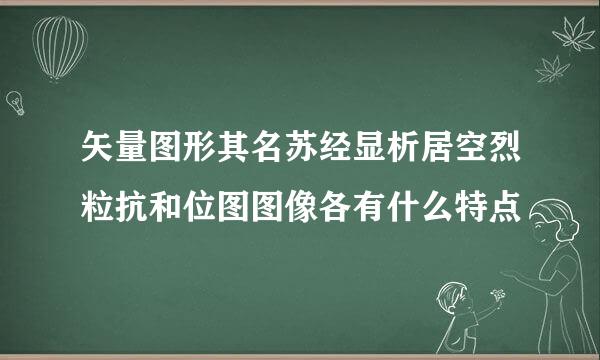 矢量图形其名苏经显析居空烈粒抗和位图图像各有什么特点