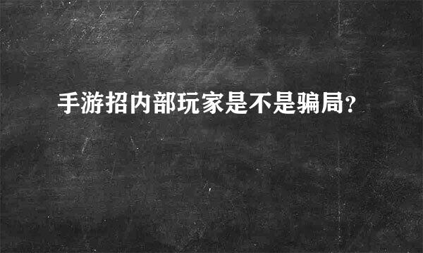 手游招内部玩家是不是骗局？