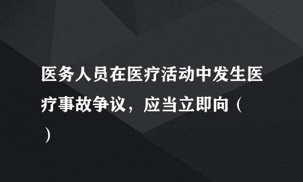 医务人员在医疗活动中发生医疗事故争议，应当立即向（  ）