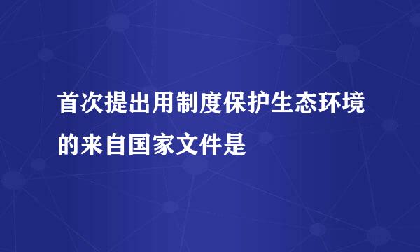 首次提出用制度保护生态环境的来自国家文件是