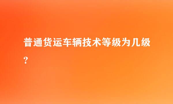 普通货运车辆技术等级为几级？