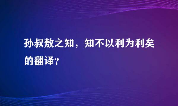 孙叔敖之知，知不以利为利矣的翻译？