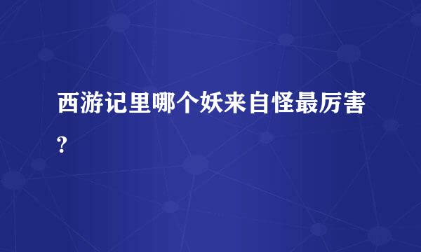 西游记里哪个妖来自怪最厉害?