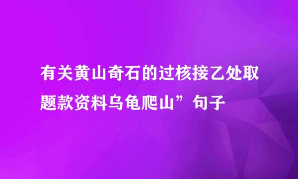 有关黄山奇石的过核接乙处取题款资料乌龟爬山”句子