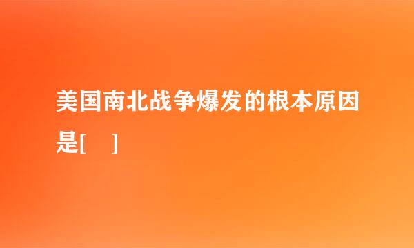 美国南北战争爆发的根本原因是[ ]