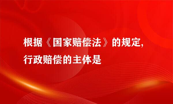 根据《国家赔偿法》的规定,行政赔偿的主体是