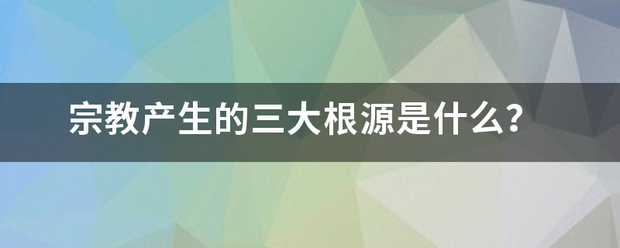 宗教产生来自的三大根源是什么？