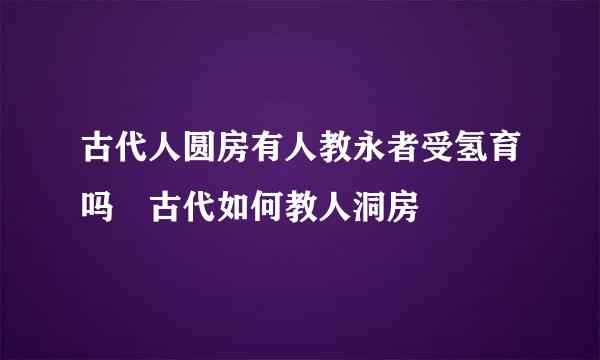 古代人圆房有人教永者受氢育吗 古代如何教人洞房