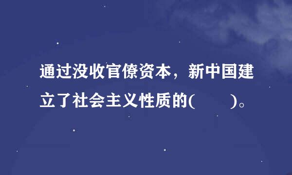 通过没收官僚资本，新中国建立了社会主义性质的(  )。