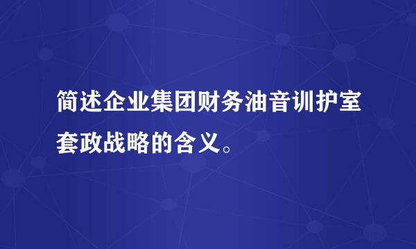 简述企业集团财务油音训护室套政战略的含义。