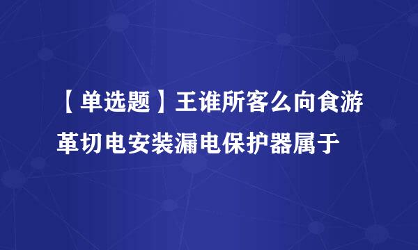 【单选题】王谁所客么向食游革切电安装漏电保护器属于