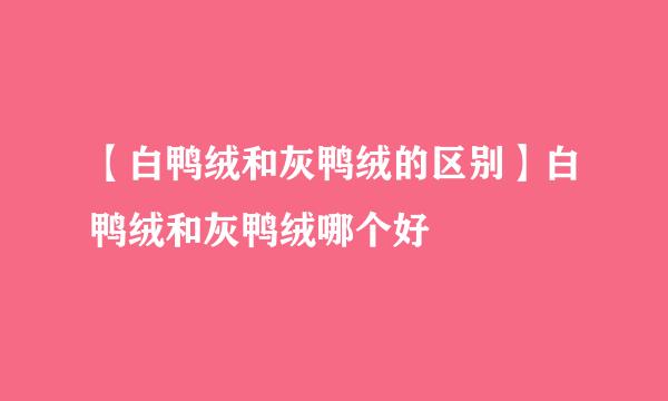 【白鸭绒和灰鸭绒的区别】白鸭绒和灰鸭绒哪个好