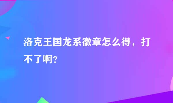 洛克王国龙系徽章怎么得，打不了啊？