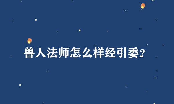 兽人法师怎么样经引委？