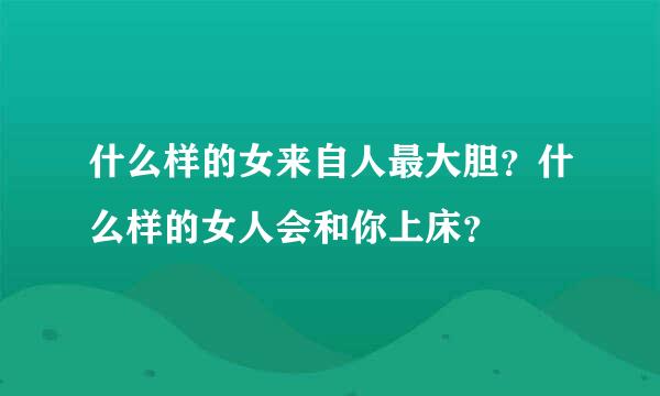 什么样的女来自人最大胆？什么样的女人会和你上床？