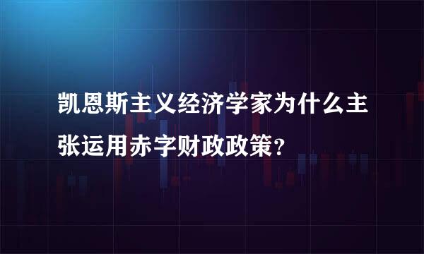 凯恩斯主义经济学家为什么主张运用赤字财政政策？