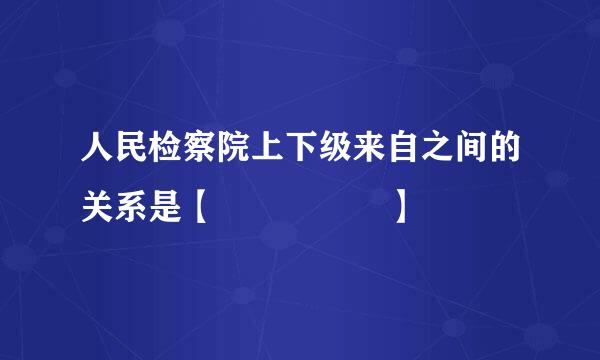 人民检察院上下级来自之间的关系是【     】