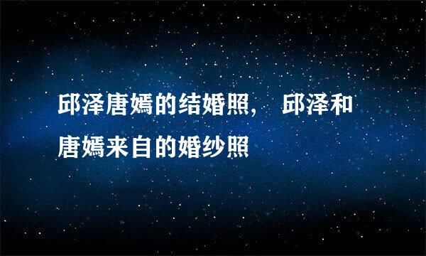 邱泽唐嫣的结婚照, 邱泽和唐嫣来自的婚纱照