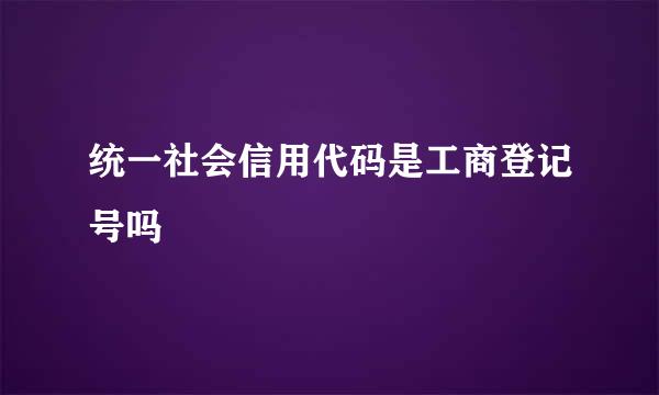 统一社会信用代码是工商登记号吗