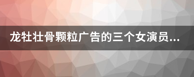 龙牡壮骨颗粒广告的三个女演员都来自是谁