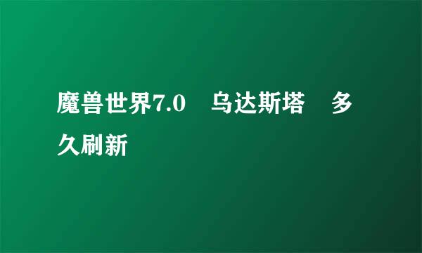 魔兽世界7.0 乌达斯塔 多久刷新