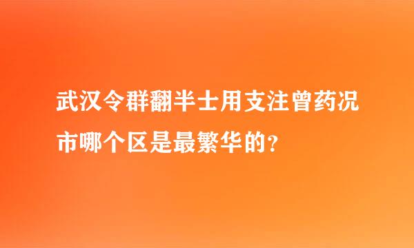 武汉令群翻半士用支注曾药况市哪个区是最繁华的？