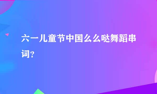 六一儿童节中国么么哒舞蹈串词？