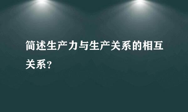 简述生产力与生产关系的相互关系？