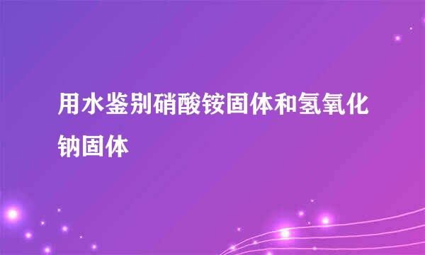 用水鉴别硝酸铵固体和氢氧化钠固体