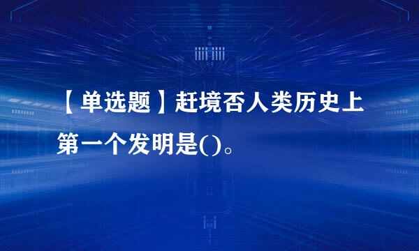 【单选题】赶境否人类历史上第一个发明是()。