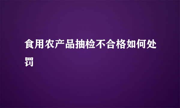 食用农产品抽检不合格如何处罚