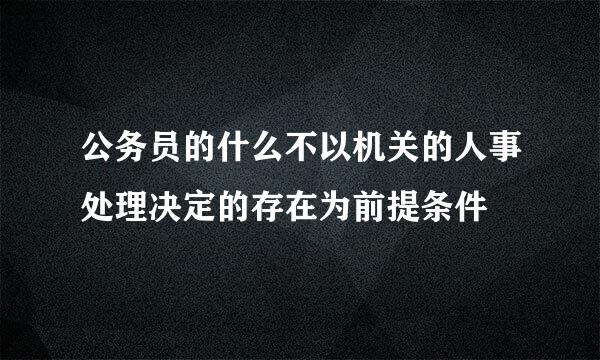 公务员的什么不以机关的人事处理决定的存在为前提条件