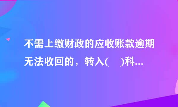 不需上缴财政的应收账款逾期无法收回的，转入( )科目。A.银行存款B.经营收入C.事业预算收入D.坏账准备