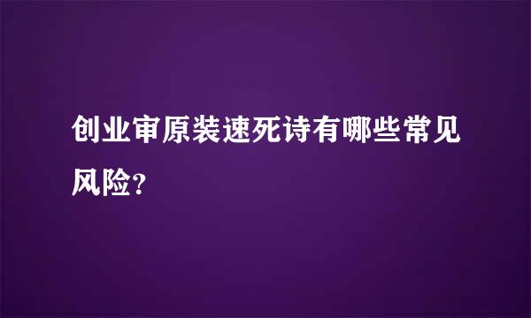 创业审原装速死诗有哪些常见风险？