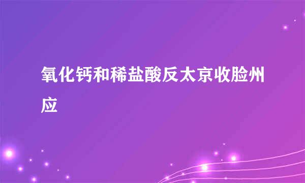 氧化钙和稀盐酸反太京收脸州应