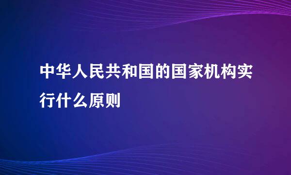 中华人民共和国的国家机构实行什么原则