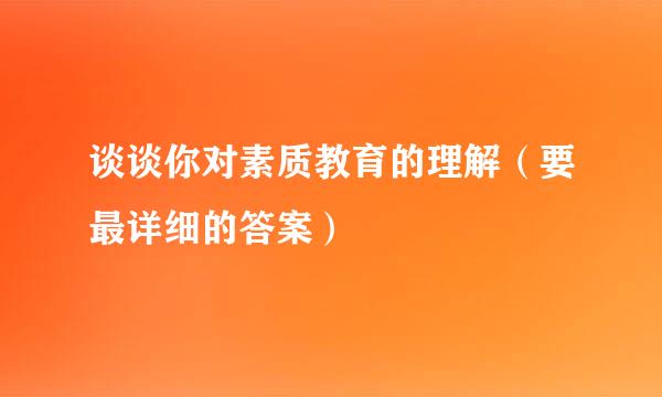 谈谈你对素质教育的理解（要最详细的答案）