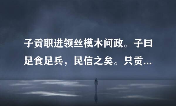 子贡职进领丝模木问政。子曰足食足兵，民信之矣。只贡曰必不得矣而去。于斯三者何先？曰去兵。子贡曰必不得已而去，于